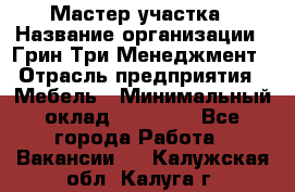 Мастер участка › Название организации ­ Грин Три Менеджмент › Отрасль предприятия ­ Мебель › Минимальный оклад ­ 60 000 - Все города Работа » Вакансии   . Калужская обл.,Калуга г.